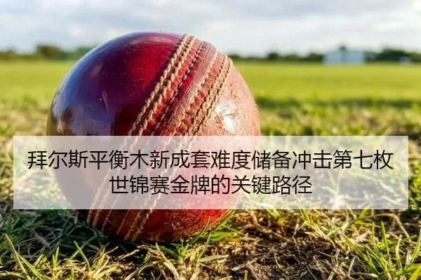 拜尔斯平衡木新成套难度储备冲击第七枚世锦赛金牌的关键路径