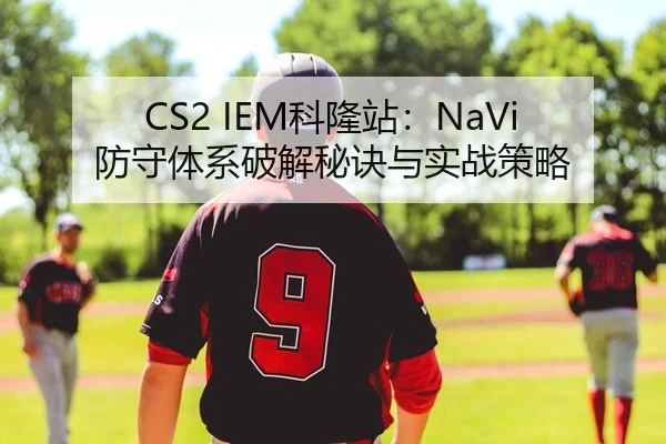 CS2 IEM科隆站：NaVi防守体系破解秘诀与实战策略